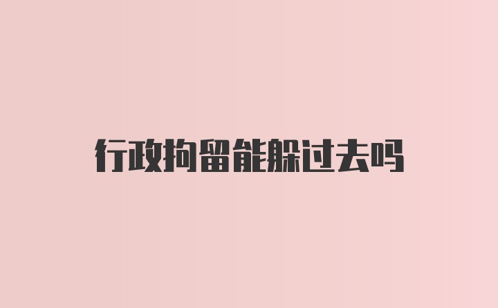 行政拘留能躲过去吗