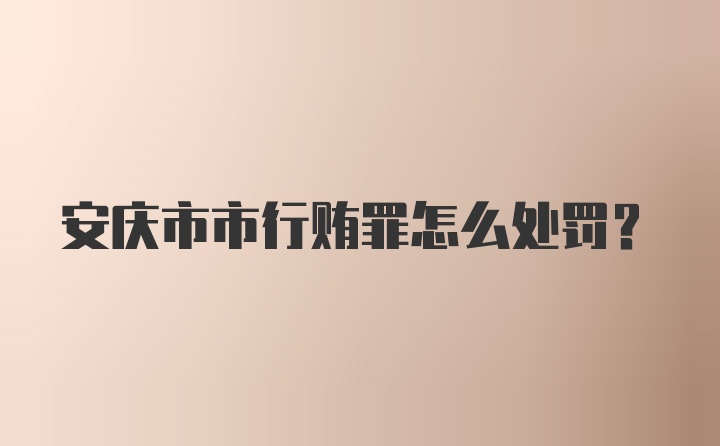 安庆市市行贿罪怎么处罚?