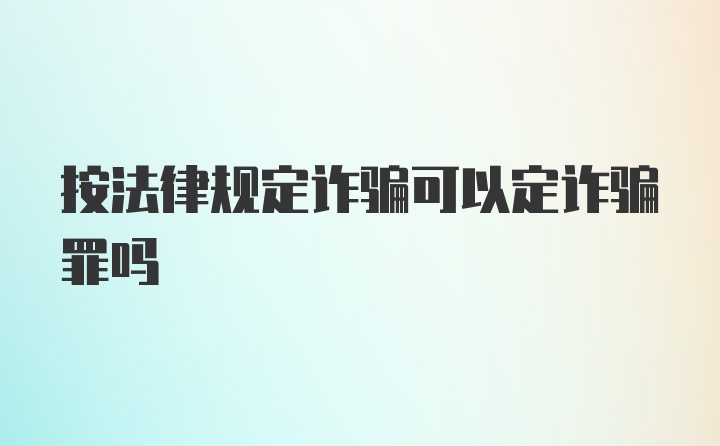 按法律规定诈骗可以定诈骗罪吗