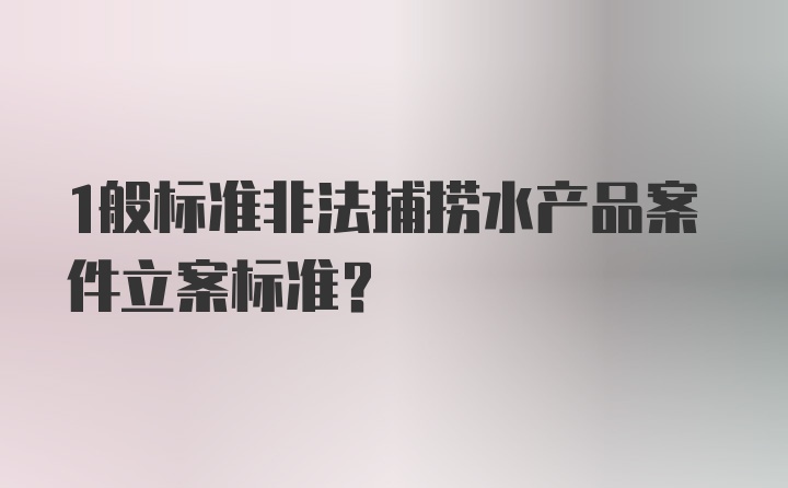 1般标准非法捕捞水产品案件立案标准？