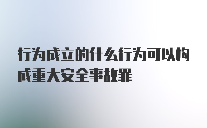 行为成立的什么行为可以构成重大安全事故罪