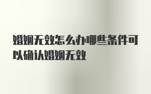 婚姻无效怎么办哪些条件可以确认婚姻无效