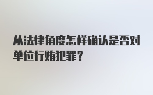 从法律角度怎样确认是否对单位行贿犯罪？