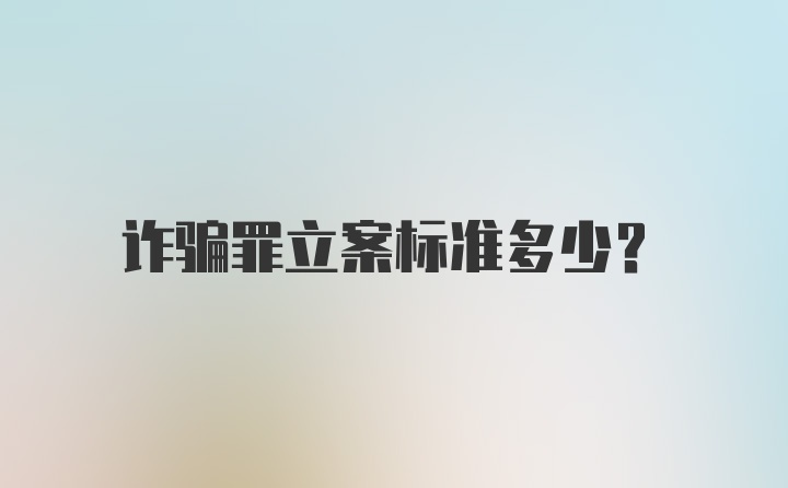 诈骗罪立案标准多少?