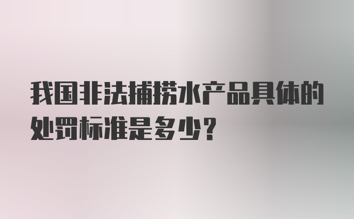 我国非法捕捞水产品具体的处罚标准是多少？