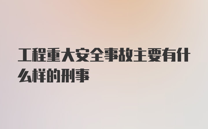 工程重大安全事故主要有什么样的刑事