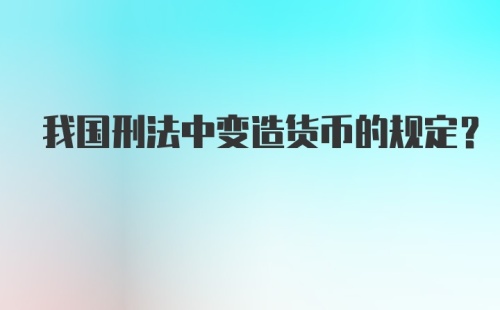 我国刑法中变造货币的规定?