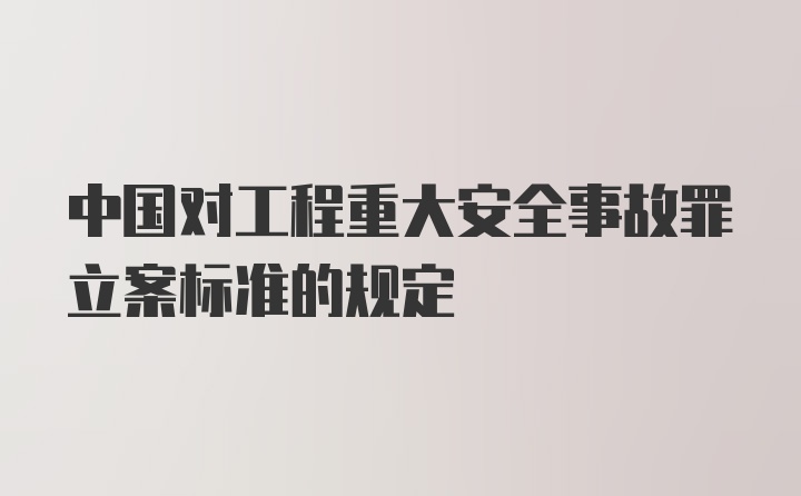 中国对工程重大安全事故罪立案标准的规定