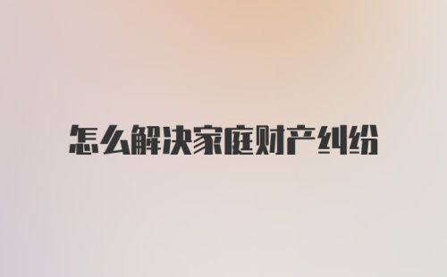 怎么解决家庭财产纠纷