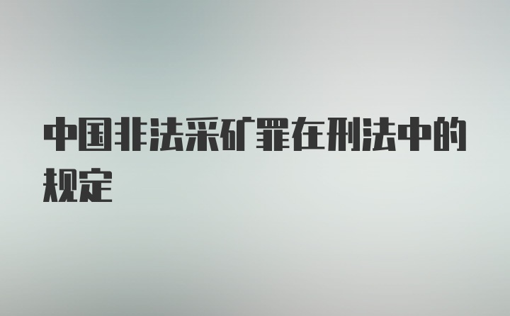 中国非法采矿罪在刑法中的规定