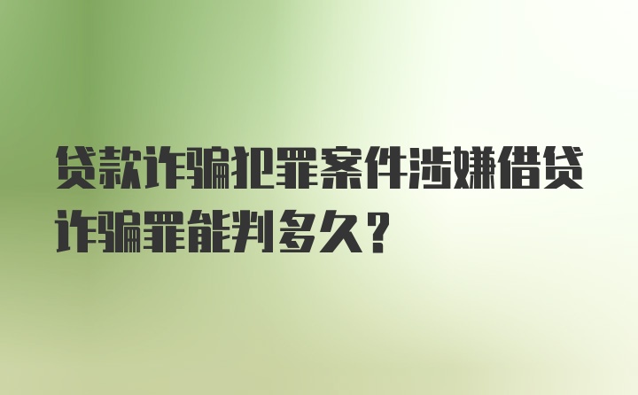 贷款诈骗犯罪案件涉嫌借贷诈骗罪能判多久？