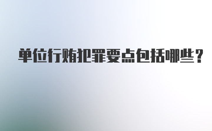 单位行贿犯罪要点包括哪些？