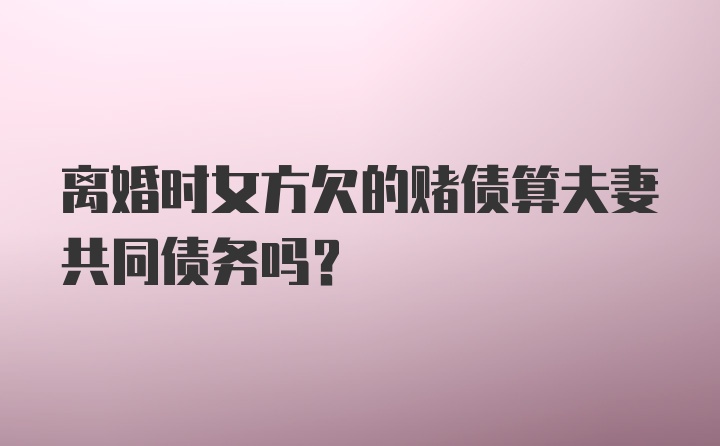 离婚时女方欠的赌债算夫妻共同债务吗?