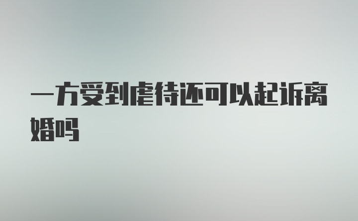 一方受到虐待还可以起诉离婚吗