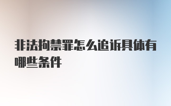 非法拘禁罪怎么追诉具体有哪些条件