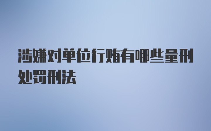 涉嫌对单位行贿有哪些量刑处罚刑法