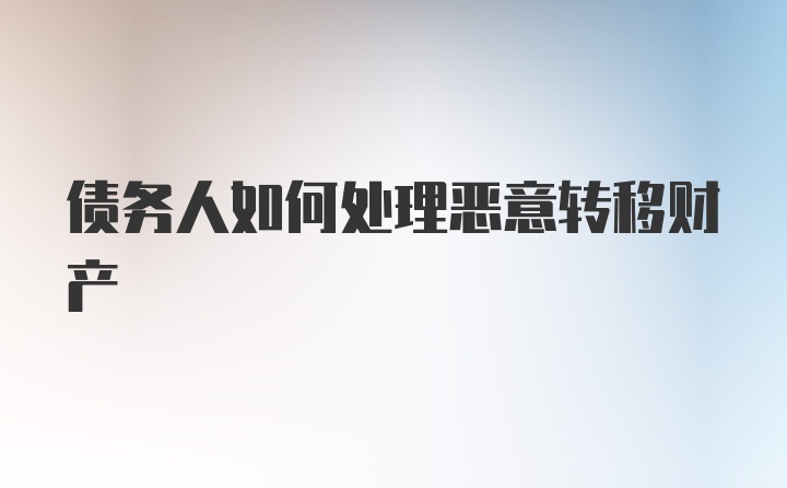 债务人如何处理恶意转移财产