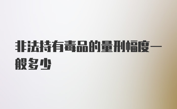 非法持有毒品的量刑幅度一般多少