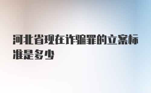 河北省现在诈骗罪的立案标准是多少