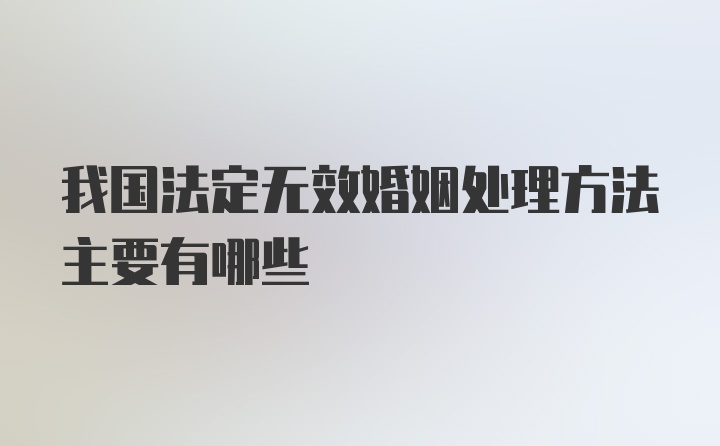 我国法定无效婚姻处理方法主要有哪些