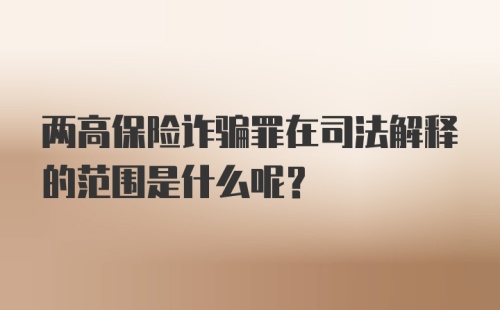 两高保险诈骗罪在司法解释的范围是什么呢？