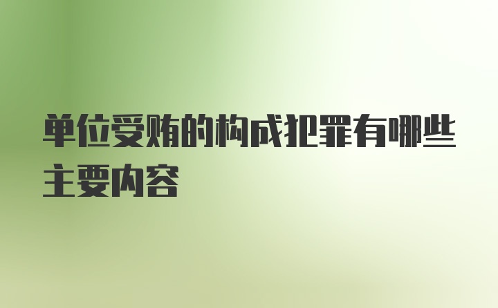 单位受贿的构成犯罪有哪些主要内容