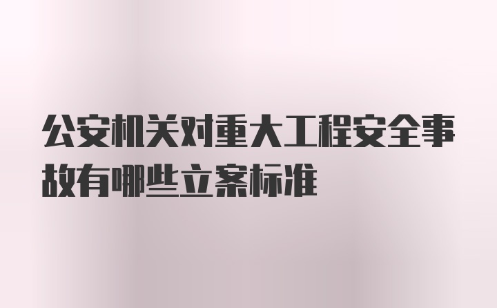 公安机关对重大工程安全事故有哪些立案标准