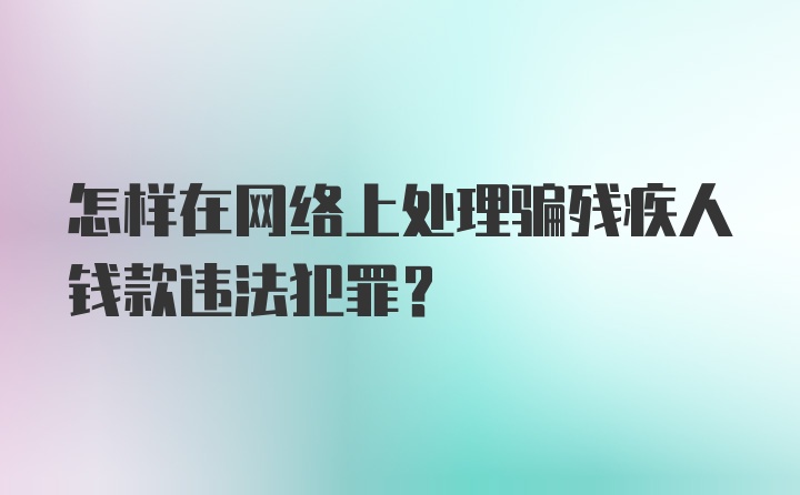 怎样在网络上处理骗残疾人钱款违法犯罪？