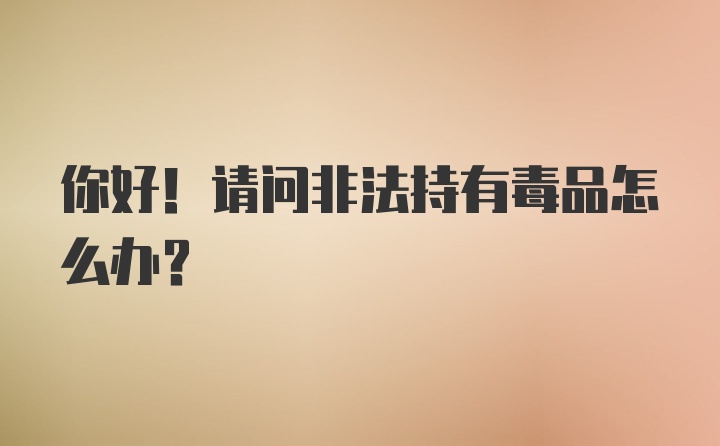 你好！请问非法持有毒品怎么办？