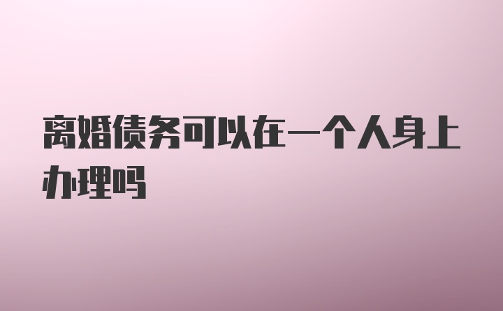 离婚债务可以在一个人身上办理吗