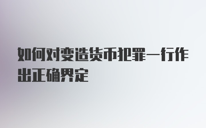 如何对变造货币犯罪一行作出正确界定