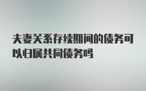 夫妻关系存续期间的债务可以归属共同债务吗