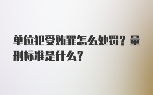 单位犯受贿罪怎么处罚？量刑标准是什么？