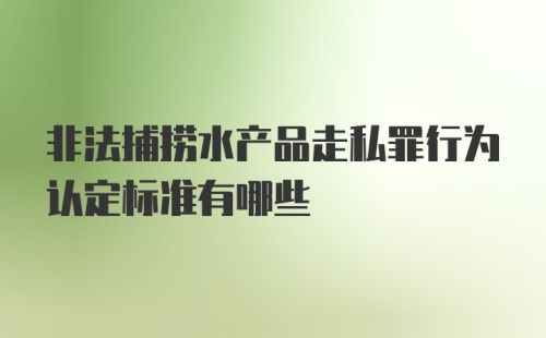 非法捕捞水产品走私罪行为认定标准有哪些