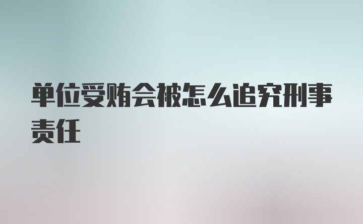 单位受贿会被怎么追究刑事责任