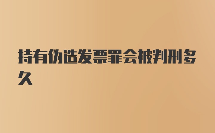 持有伪造发票罪会被判刑多久