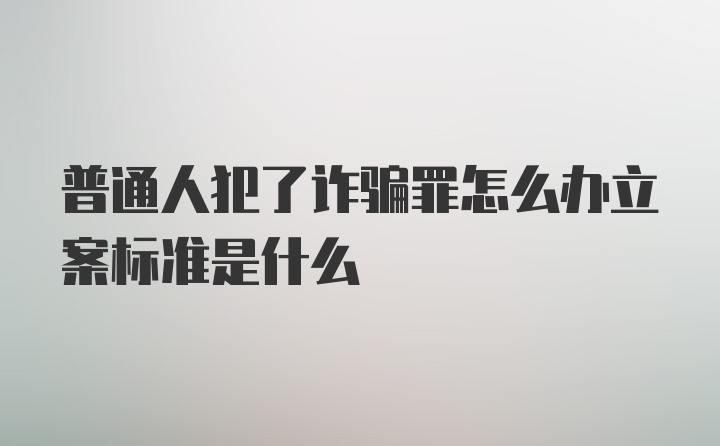 普通人犯了诈骗罪怎么办立案标准是什么