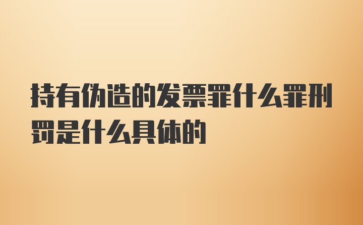 持有伪造的发票罪什么罪刑罚是什么具体的