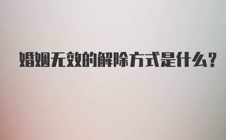 婚姻无效的解除方式是什么?