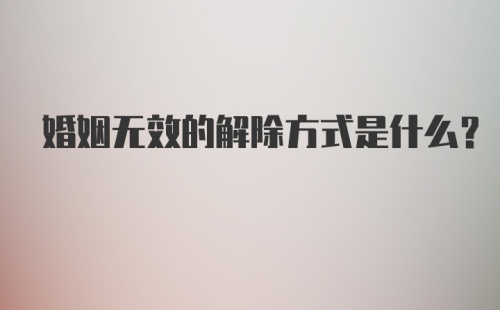 婚姻无效的解除方式是什么?