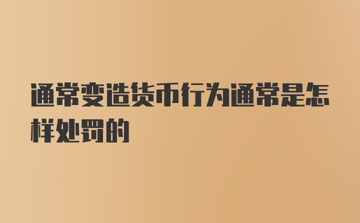 通常变造货币行为通常是怎样处罚的