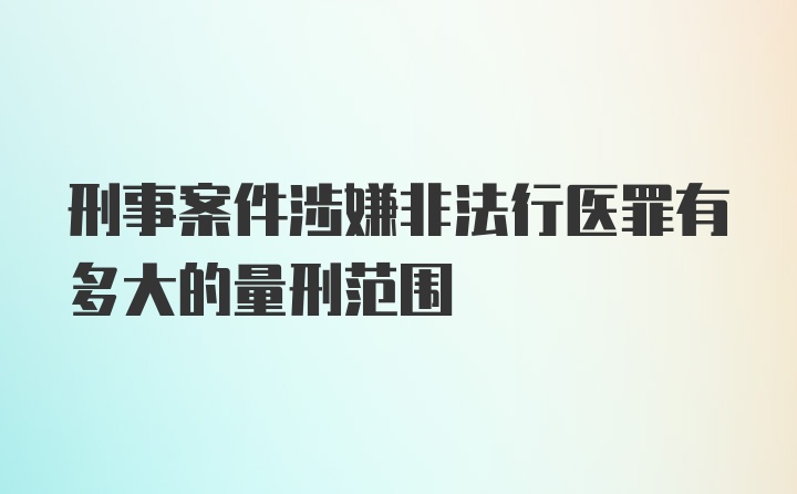 刑事案件涉嫌非法行医罪有多大的量刑范围