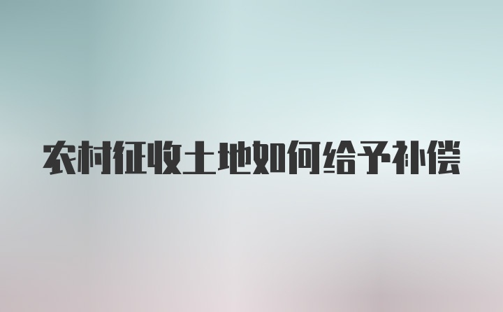 农村征收土地如何给予补偿