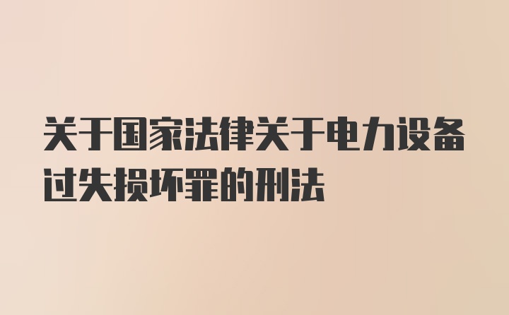 关于国家法律关于电力设备过失损坏罪的刑法