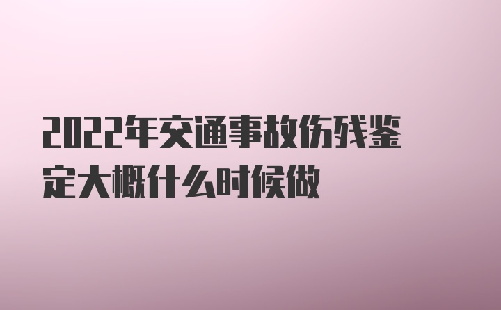 2022年交通事故伤残鉴定大概什么时候做