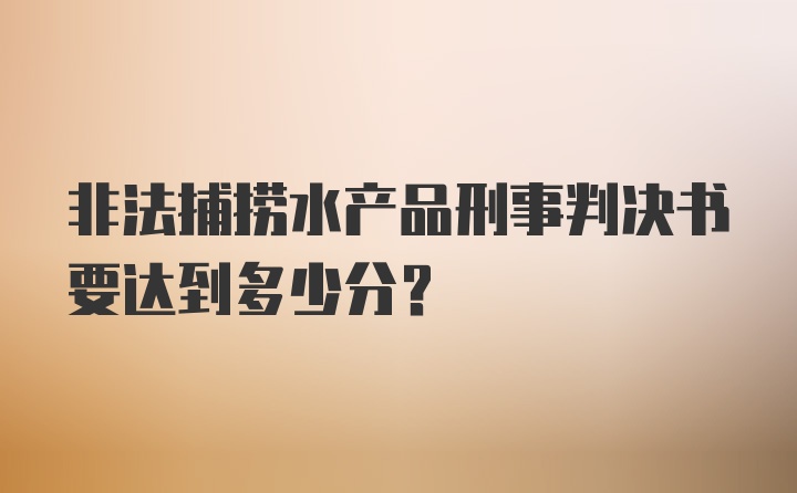 非法捕捞水产品刑事判决书要达到多少分？