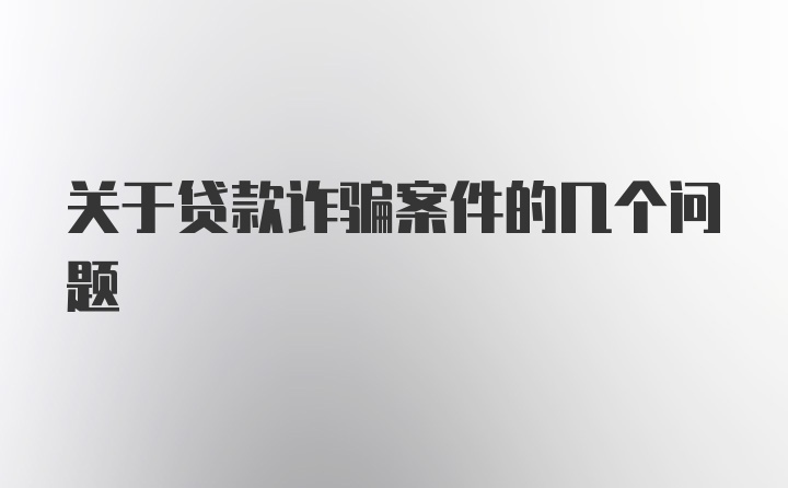 关于贷款诈骗案件的几个问题