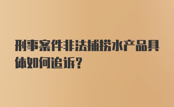 刑事案件非法捕捞水产品具体如何追诉？