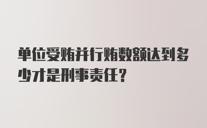 单位受贿并行贿数额达到多少才是刑事责任？