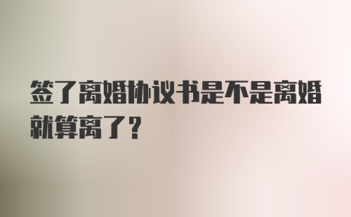 签了离婚协议书是不是离婚就算离了？